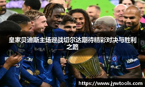 皇家贝迪斯主场迎战切尔达期待精彩对决与胜利之路